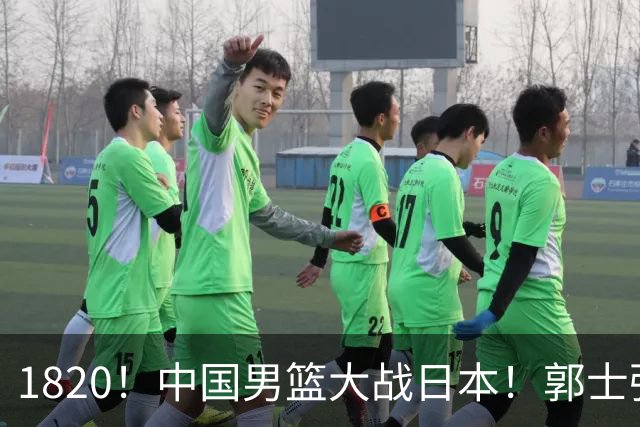 1820！中国男篮大战日本！郭士强极有可能做出以下四个调整
